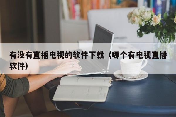 有没有直播电视的软件下载（哪个有电视直播软件）