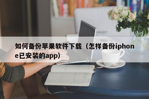 如何备份苹果软件下载（怎样备份iphone已安装的app）