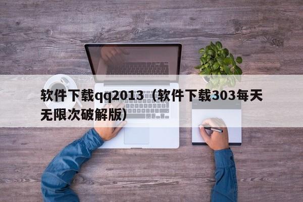 软件下载qq2013（软件下载303每天无限次破解版）