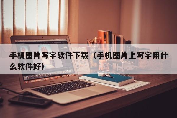 手机图片写字软件下载（手机图片上写字用什么软件好）