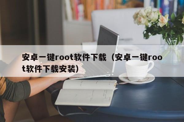安卓一键root软件下载（安卓一键root软件下载安装）