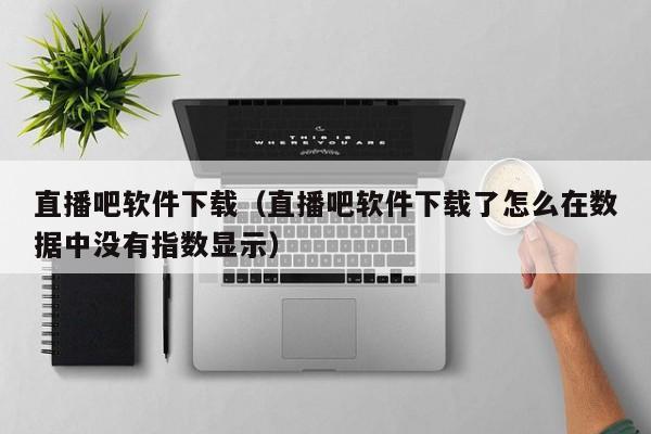 直播吧软件下载（直播吧软件下载了怎么在数据中没有指数显示）