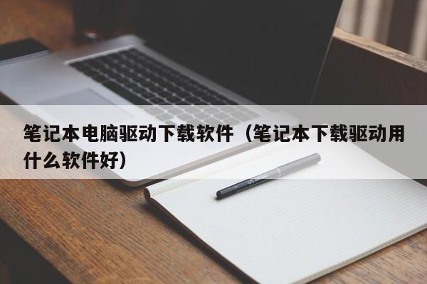笔记本电脑驱动下载软件（笔记本下载驱动用什么软件好）