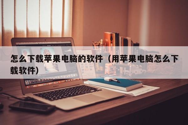 怎么下载苹果电脑的软件（用苹果电脑怎么下载软件）