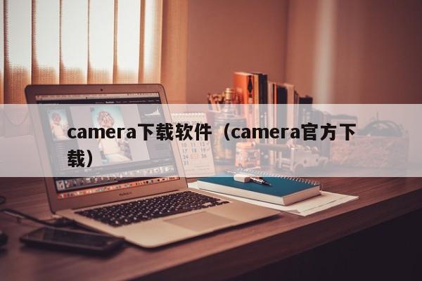 camera下载软件（camera官方下载）