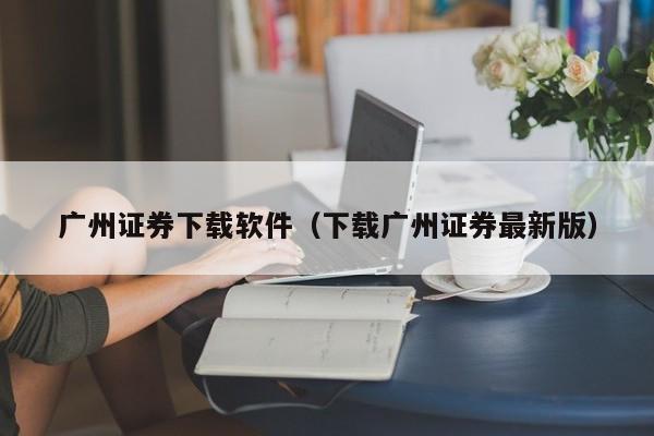 广州证券下载软件（下载广州证券最新版）