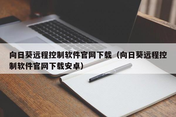 向日葵远程控制软件官网下载（向日葵远程控制软件官网下载安卓）