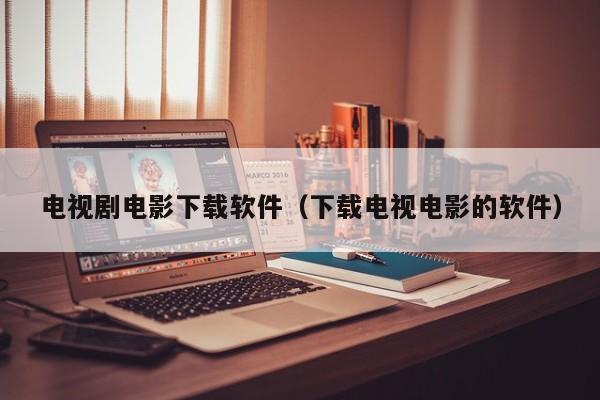 电视剧电影下载软件（下载电视电影的软件）