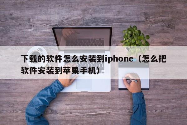 下载的软件怎么安装到iphone（怎么把软件安装到苹果手机）