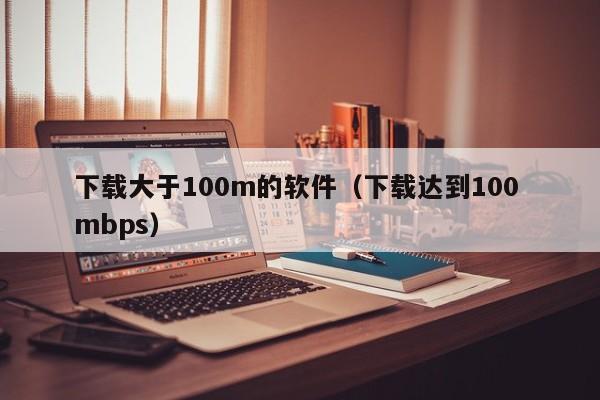 下载大于100m的软件（下载达到100 mbps）