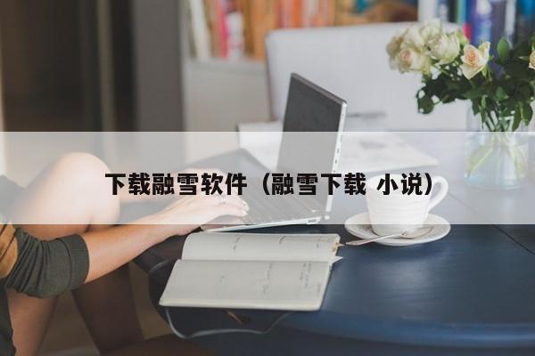 下载融雪软件（融雪下载 小说）