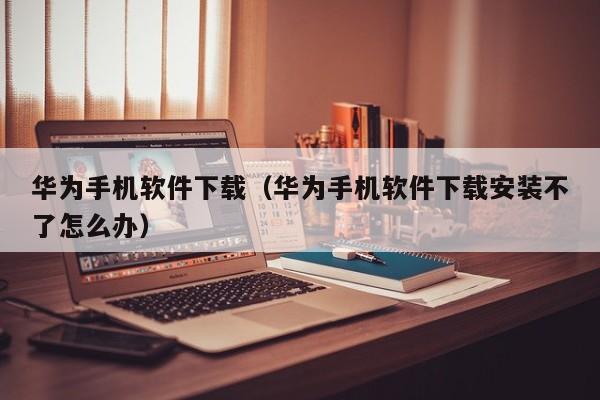 华为手机软件下载（华为手机软件下载安装不了怎么办）