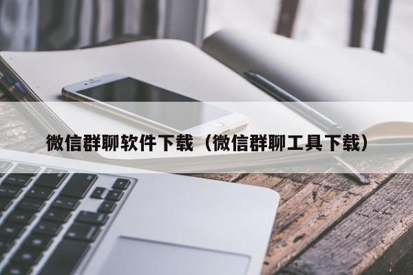 微信群聊软件下载（微信群聊工具下载）