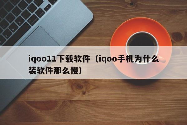 iqoo11下载软件（iqoo手机为什么装软件那么慢）