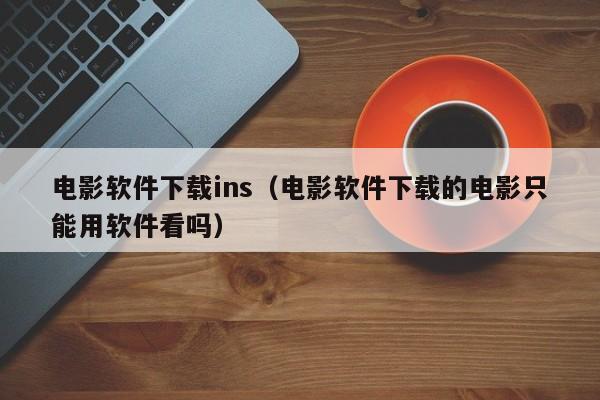 电影软件下载ins（电影软件下载的电影只能用软件看吗）