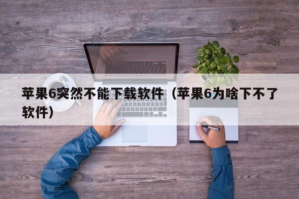苹果6突然不能下载软件（苹果6为啥下不了软件）