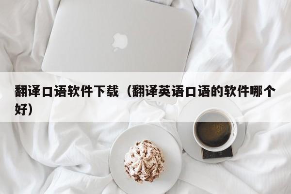 翻译口语软件下载（翻译英语口语的软件哪个好）