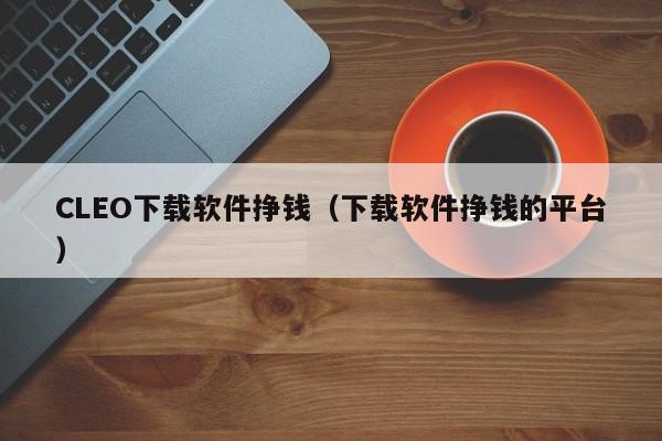 CLEO下载软件挣钱（下载软件挣钱的平台）