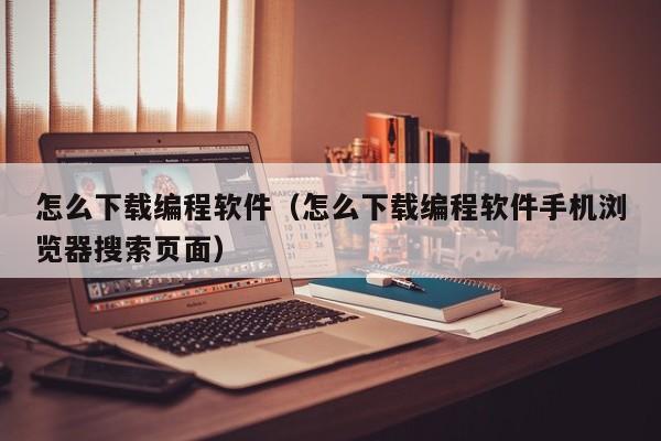 怎么下载编程软件（怎么下载编程软件手机浏览器搜索页面）