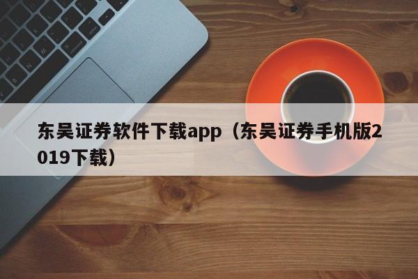 东吴证券软件下载app（东吴证券手机版2019下载）