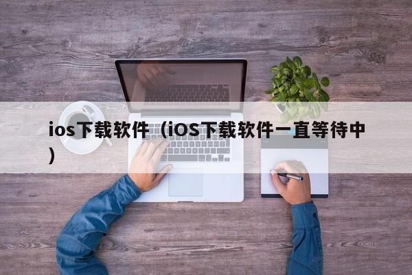 ios下载软件（iOS下载软件一直等待中）