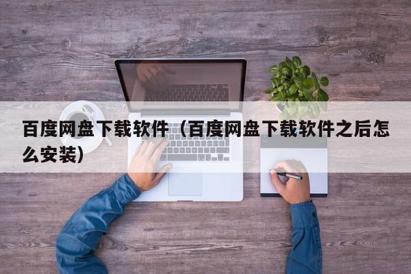 百度网盘下载软件（百度网盘下载软件之后怎么安装）