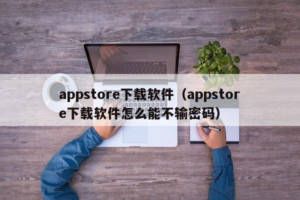 appstore下载软件（appstore下载软件怎么能不输密码）