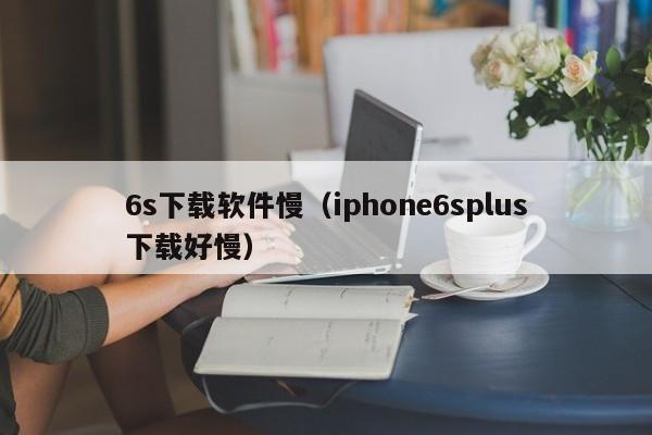 6s下载软件慢（iphone6splus下载好慢）