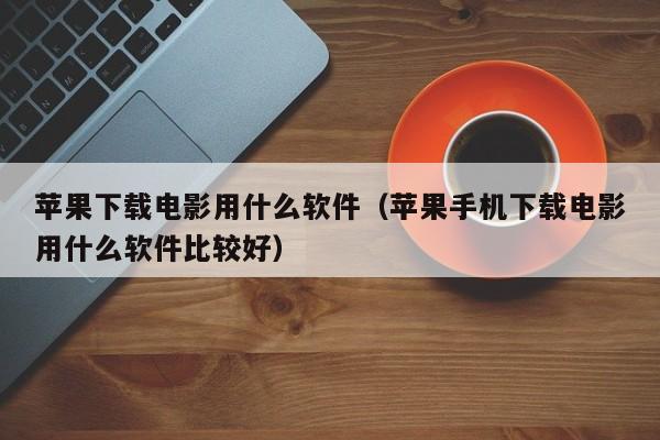 苹果下载电影用什么软件（苹果手机下载电影用什么软件比较好）