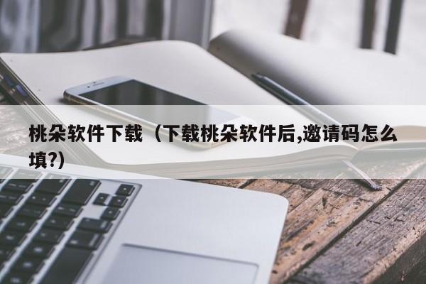 桃朵软件下载（下载桃朵软件后,邀请码怎么填?）