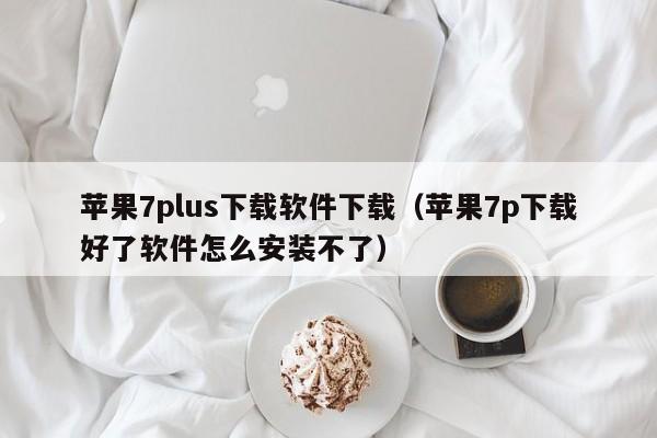 苹果7plus下载软件下载（苹果7p下载好了软件怎么安装不了）