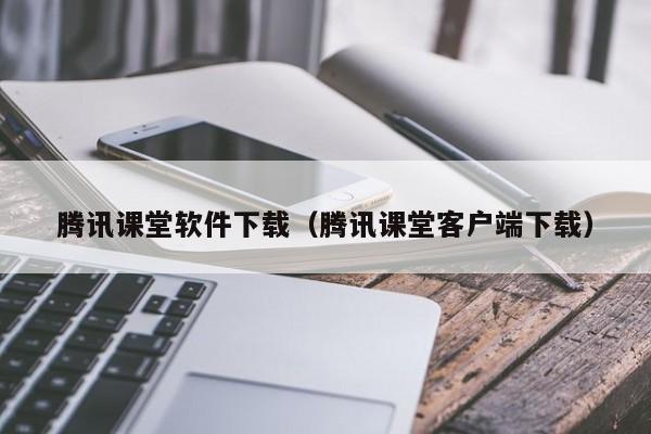 腾讯课堂软件下载（腾讯课堂客户端下载）