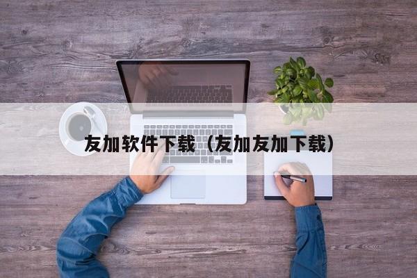 友加软件下载（友加友加下载）