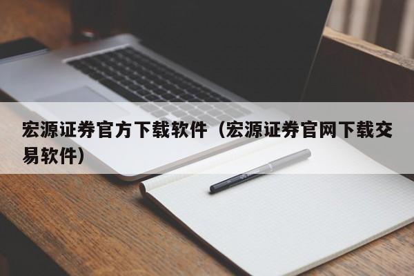 宏源证券官方下载软件（宏源证券官网下载交易软件）