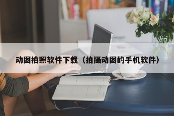 动图拍照软件下载（拍摄动图的手机软件）