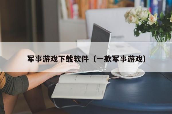 军事游戏下载软件（一款军事游戏）