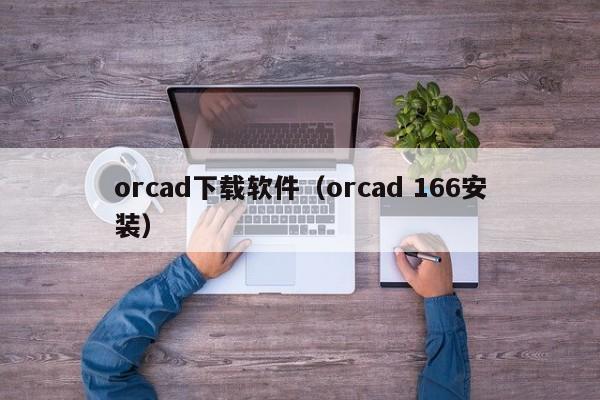orcad下载软件（orcad 166安装）