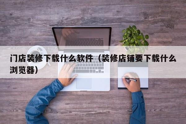 门店装修下载什么软件（装修店铺要下载什么浏览器）