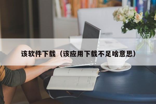 该软件下载（该应用下载不足啥意思）
