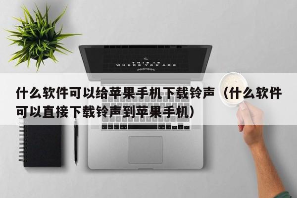 什么软件可以给苹果手机下载铃声（什么软件可以直接下载铃声到苹果手机）