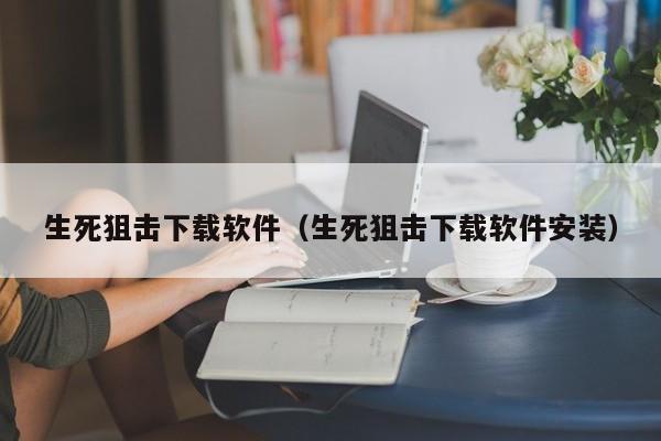 生死狙击下载软件（生死狙击下载软件安装）