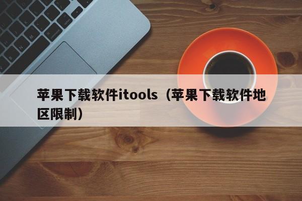 苹果下载软件itools（苹果下载软件地区限制）