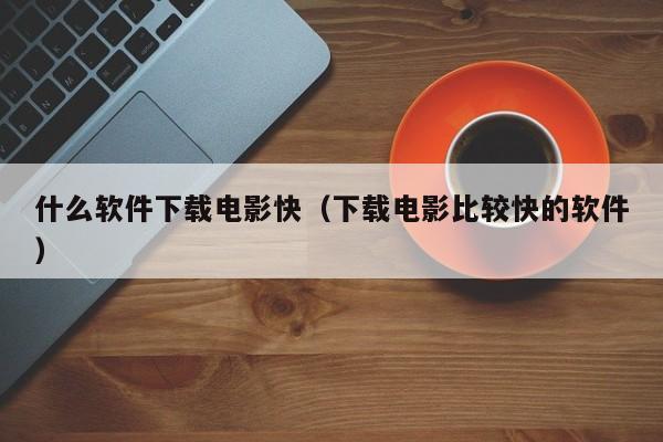 什么软件下载电影快（下载电影比较快的软件）