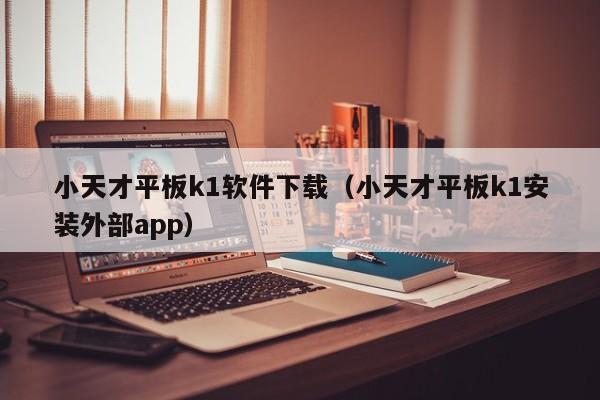 小天才平板k1软件下载（小天才平板k1安装外部app）