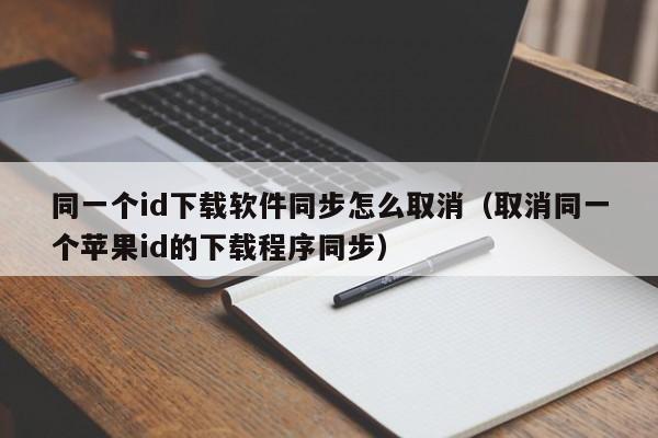 同一个id下载软件同步怎么取消（取消同一个苹果id的下载程序同步）