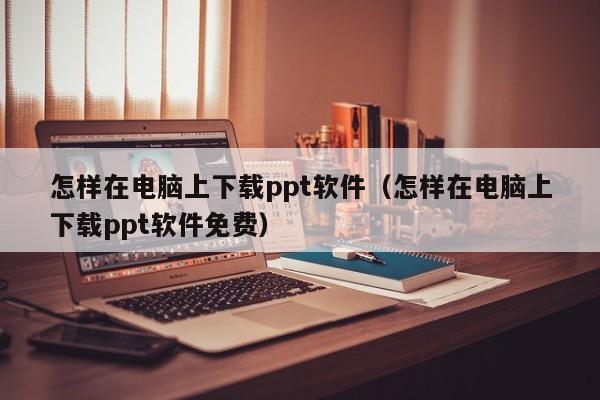 怎样在电脑上下载ppt软件（怎样在电脑上下载ppt软件免费）
