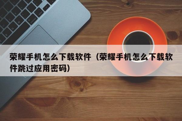 荣耀手机怎么下载软件（荣耀手机怎么下载软件跳过应用密码）
