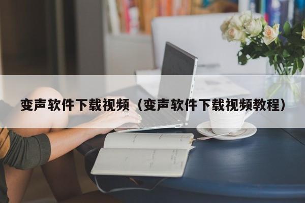 变声软件下载视频（变声软件下载视频教程）