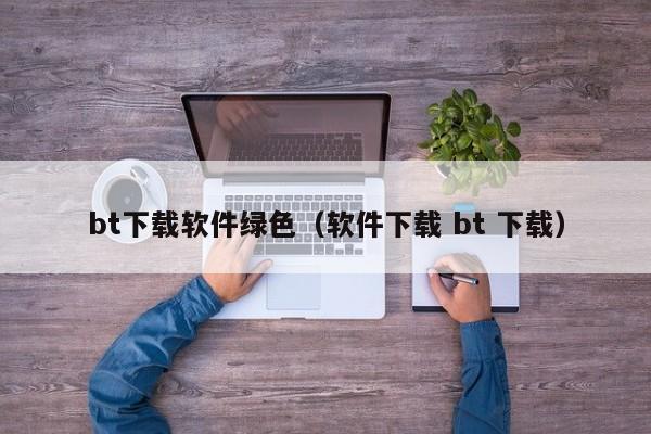 bt下载软件绿色（软件下载 bt 下载）