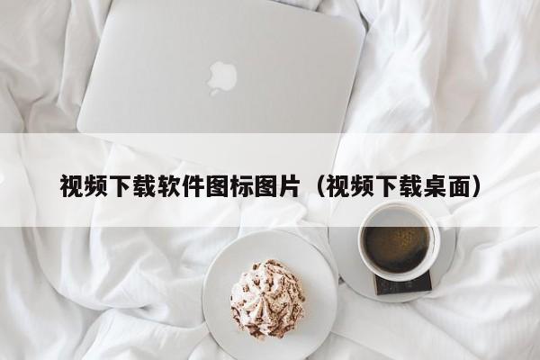 视频下载软件图标图片（视频下载桌面）